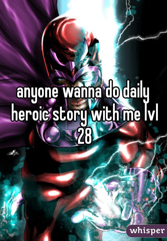 anyone wanna do daily heroic story with me lvl 28