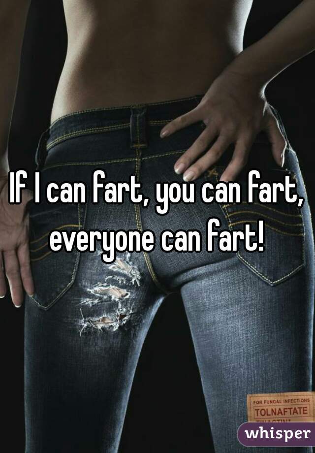 If I can fart, you can fart, everyone can fart! 