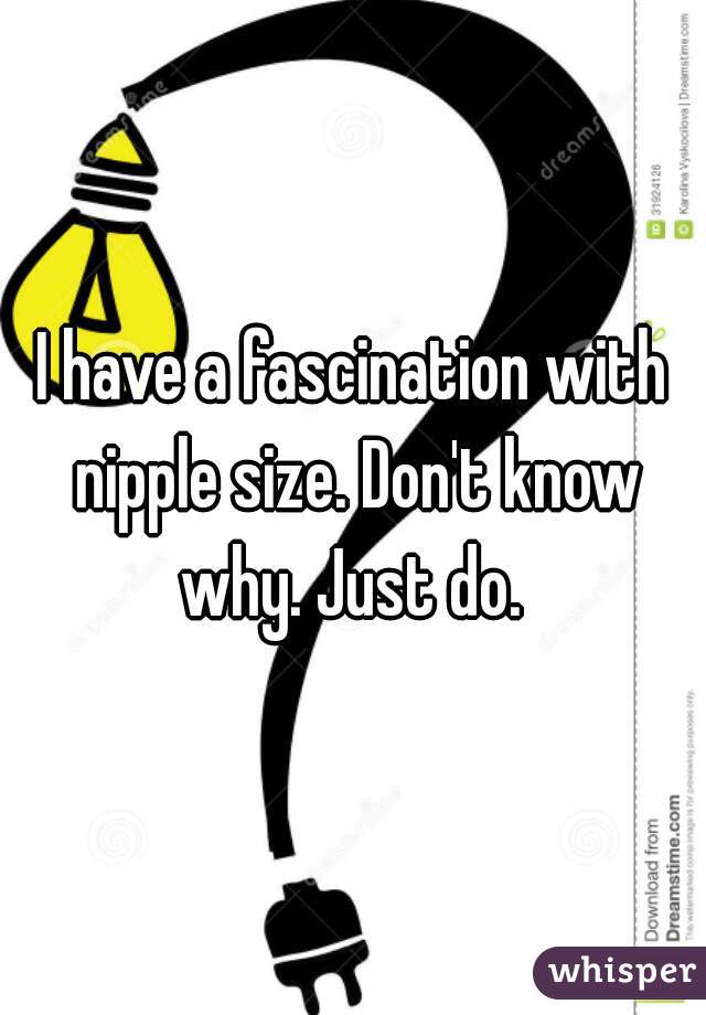 I have a fascination with nipple size. Don't know why. Just do. 