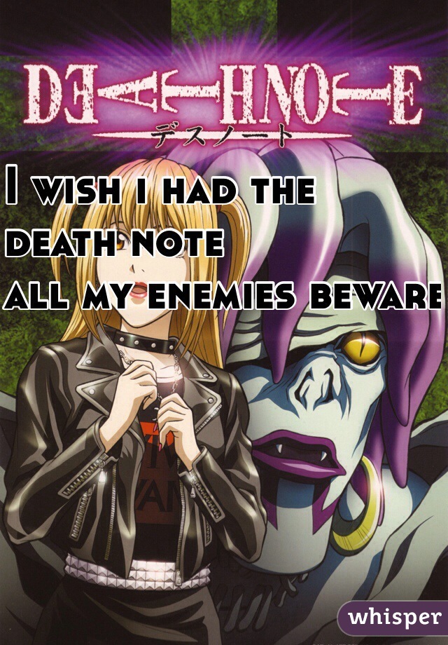 I wish i had the 
death note 
all my enemies beware 