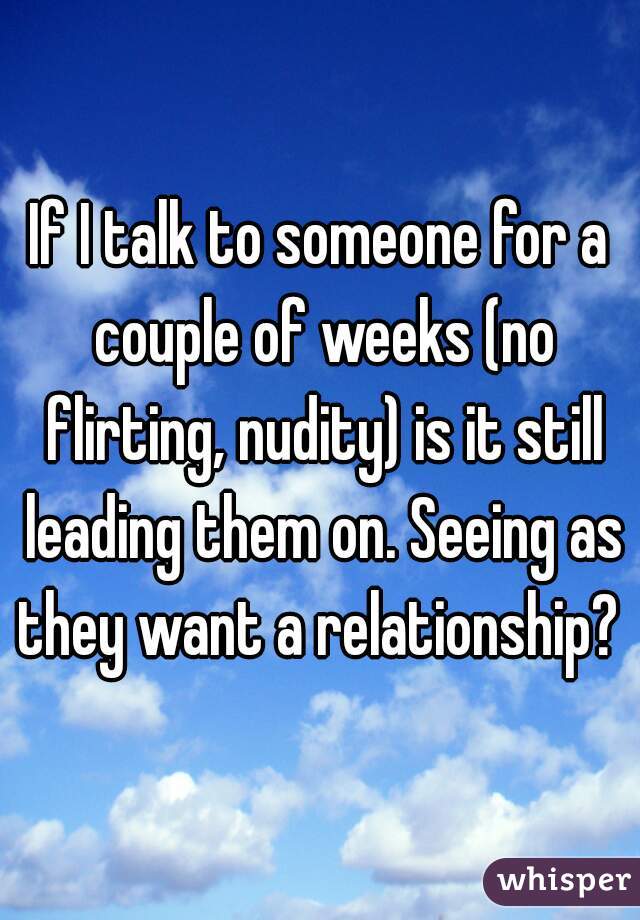 If I talk to someone for a couple of weeks (no flirting, nudity) is it still leading them on. Seeing as they want a relationship? 