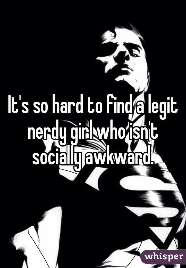 It's so hard to find a legit nerdy girl who isn't socially awkward. 
