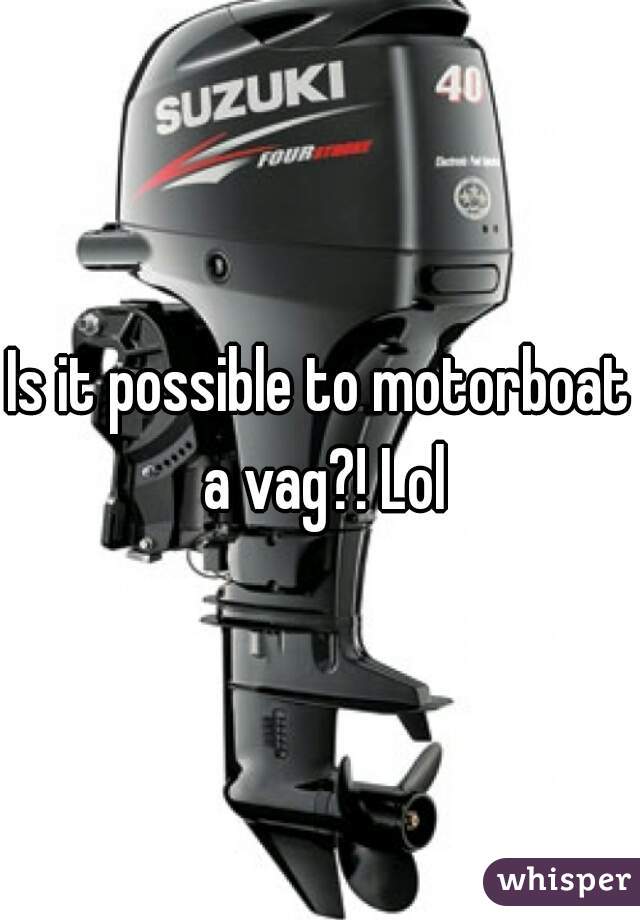 Is it possible to motorboat a vag?! Lol