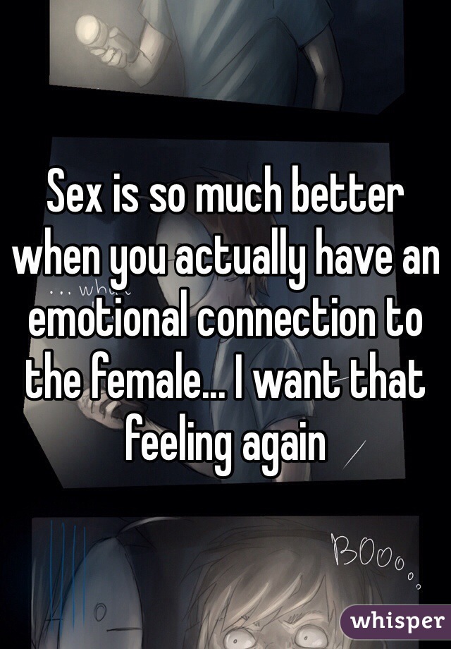 Sex is so much better when you actually have an emotional connection to the female... I want that feeling again 