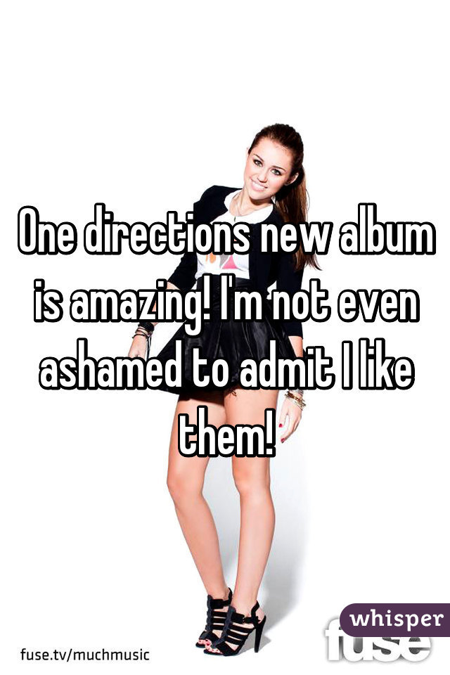 One directions new album is amazing! I'm not even ashamed to admit I like them!