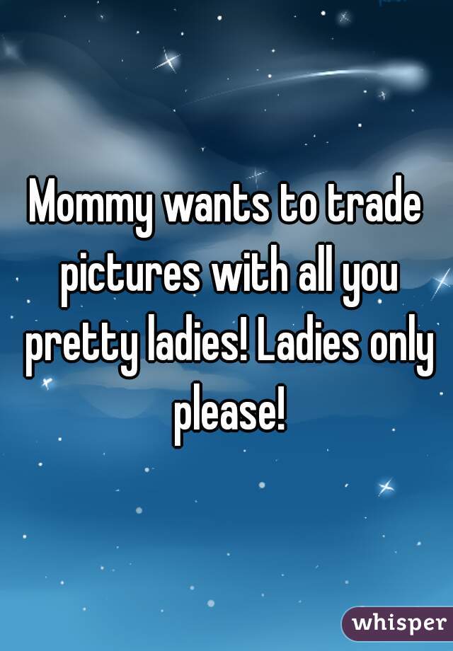 Mommy wants to trade pictures with all you pretty ladies! Ladies only please!