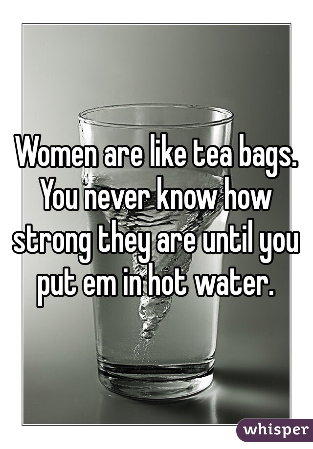 Women are like tea bags.
You never know how strong they are until you put em in hot water.
