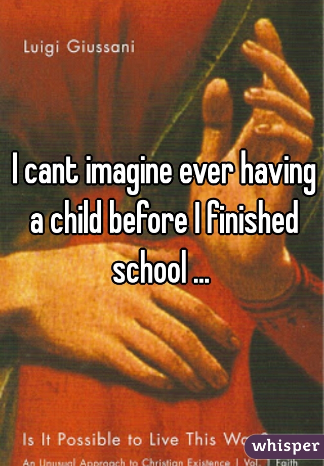  I cant imagine ever having a child before I finished school ... 