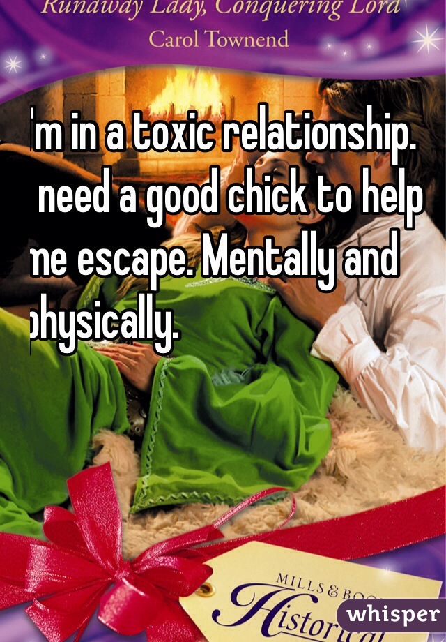 I'm in a toxic relationship. 
I need a good chick to help
 me escape. Mentally and
 physically. 