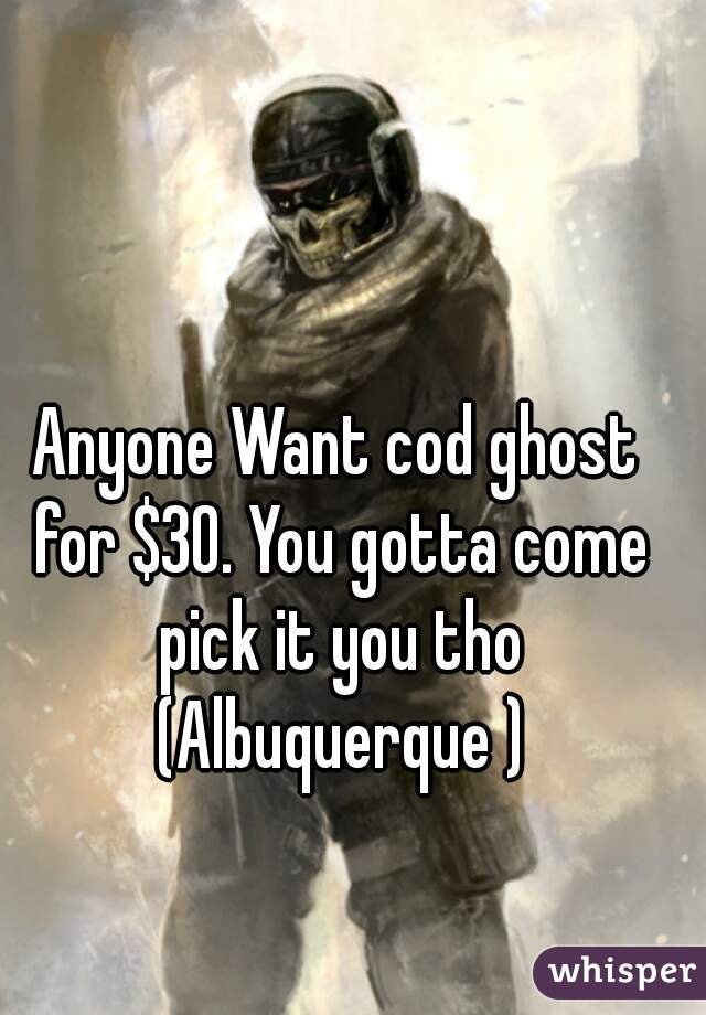 Anyone Want cod ghost for $30. You gotta come pick it you tho (Albuquerque )
