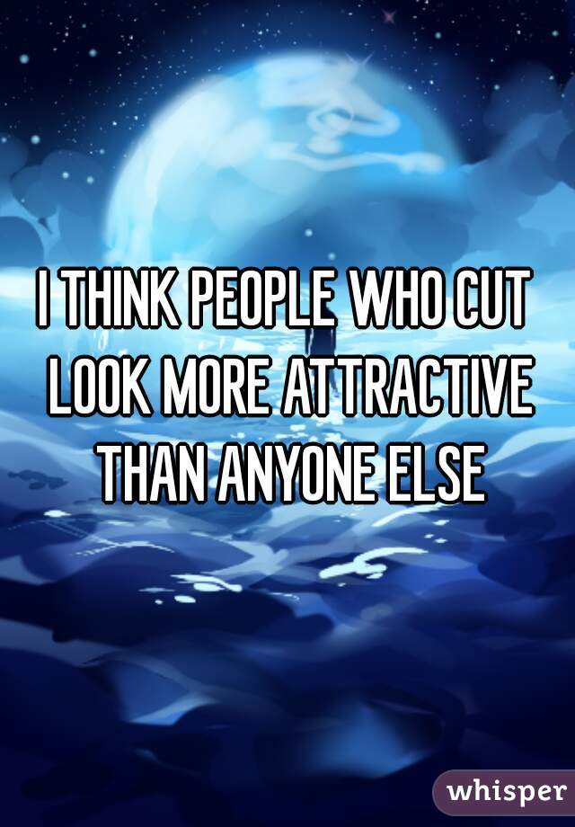 I THINK PEOPLE WHO CUT LOOK MORE ATTRACTIVE THAN ANYONE ELSE
