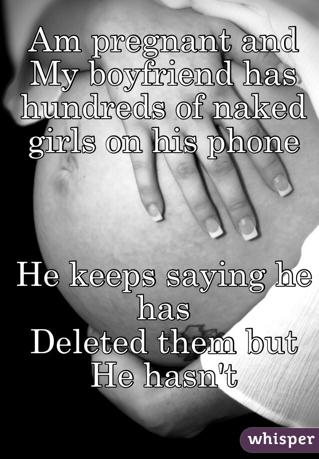 Am pregnant and 
My boyfriend has hundreds of naked girls on his phone



He keeps saying he has
Deleted them but 
He hasn't 