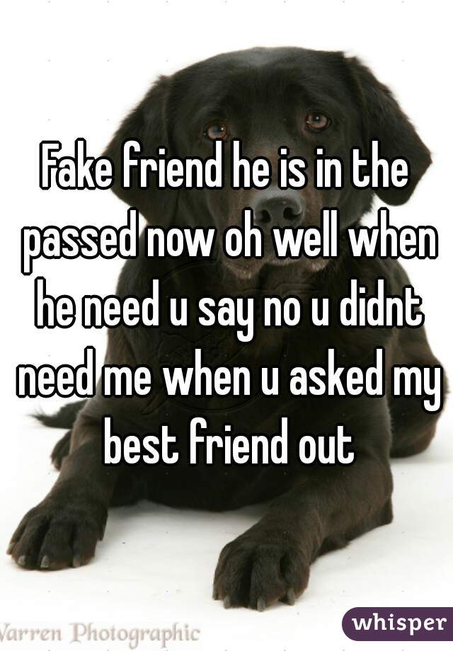Fake friend he is in the passed now oh well when he need u say no u didnt need me when u asked my best friend out