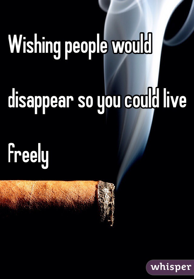 
Wishing people would

disappear so you could live

 freely 