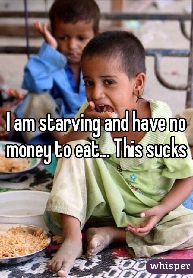 I am starving and have no money to eat... This sucks 