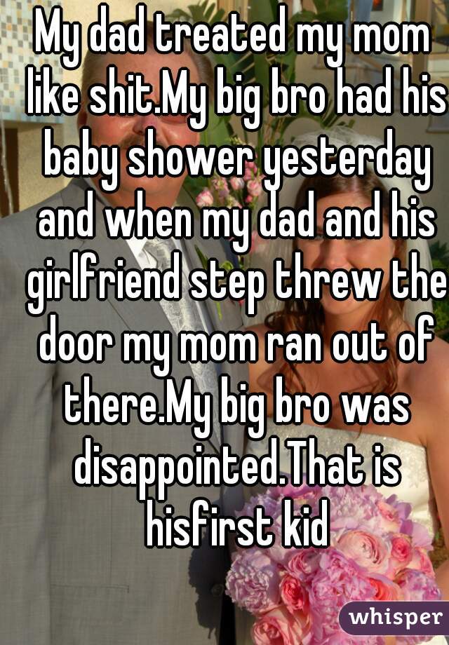 My dad treated my mom like shit.My big bro had his baby shower yesterday and when my dad and his girlfriend step threw the door my mom ran out of there.My big bro was disappointed.That is hisfirst kid