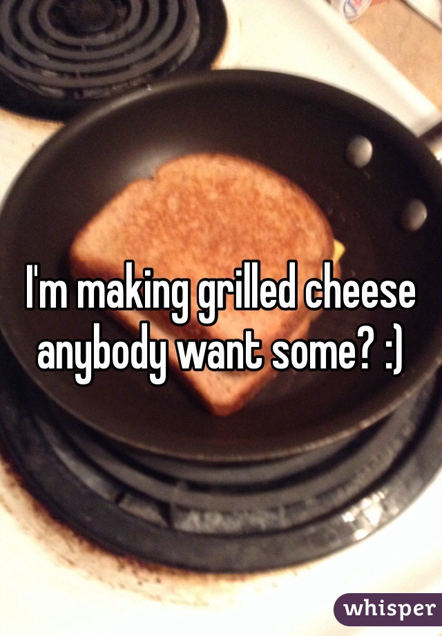 I'm making grilled cheese anybody want some? :)
