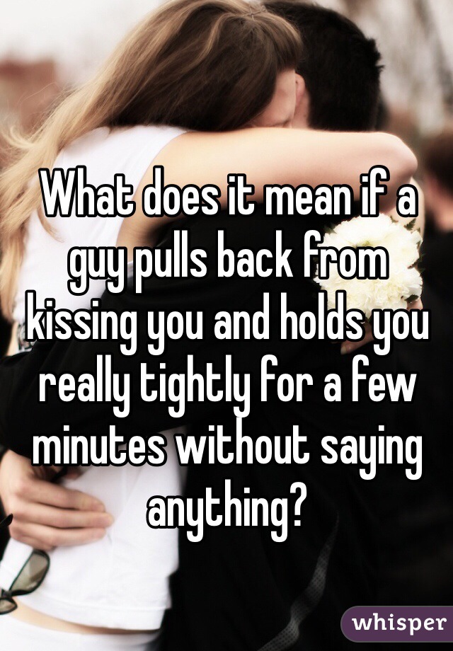 What does it mean if a guy pulls back from kissing you and holds you really tightly for a few minutes without saying anything?