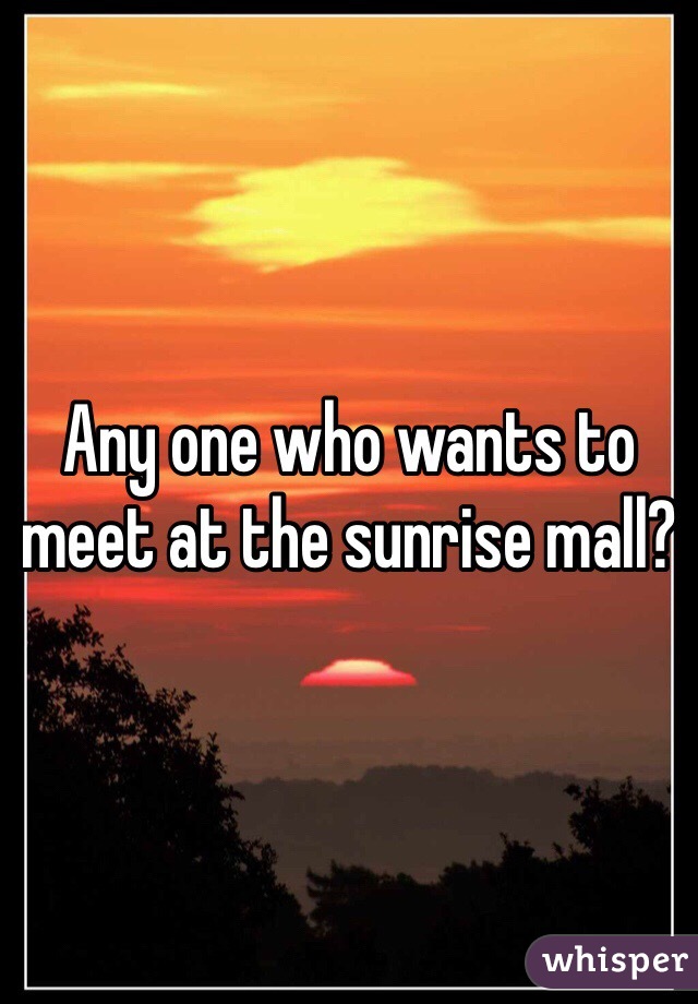 Any one who wants to meet at the sunrise mall?