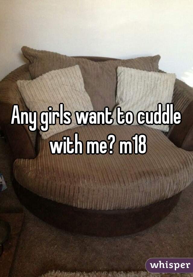 Any girls want to cuddle with me? m18