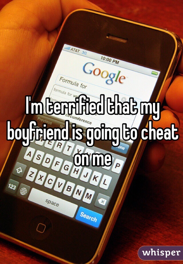 I'm terrified that my boyfriend is going to cheat on me