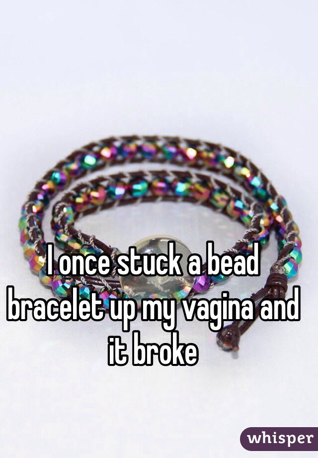 I once stuck a bead bracelet up my vagina and it broke  