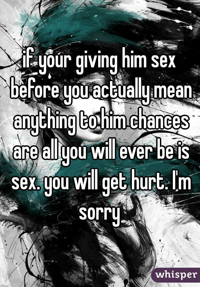 if your giving him sex before you actually mean anything to him chances are all you will ever be is sex. you will get hurt. I'm sorry 