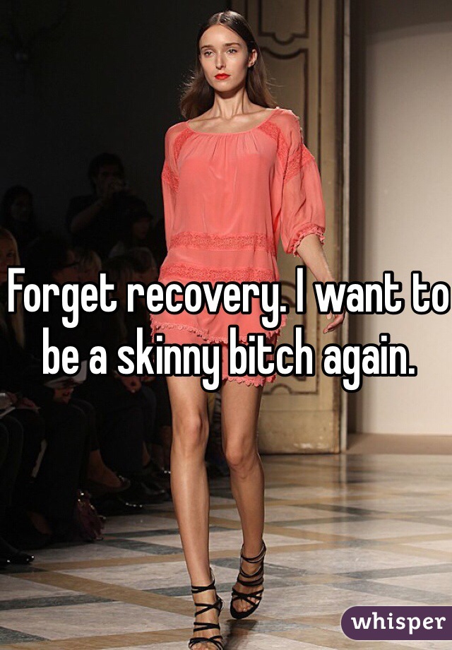 Forget recovery. I want to be a skinny bitch again. 
