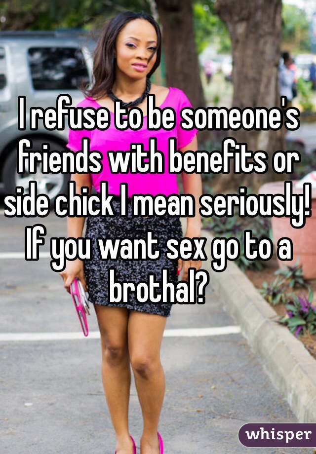 I refuse to be someone's friends with benefits or side chick I mean seriously! If you want sex go to a brothal? 