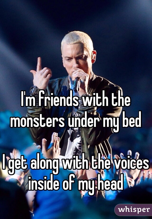 I'm friends with the monsters under my bed

I get along with the voices inside of my head 