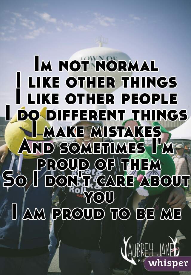 Im not normal
I like other things
I like other people
I do different things
I make mistakes
And sometimes I'm proud of them
So I don't care about you
I am proud to be me