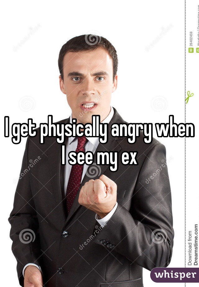 I get physically angry when I see my ex