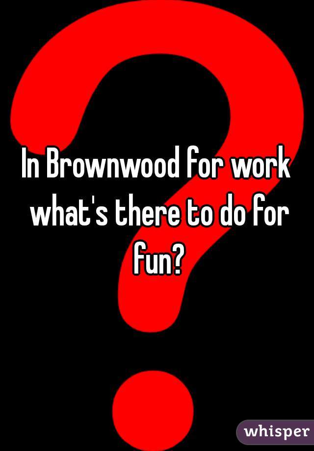 In Brownwood for work what's there to do for fun?