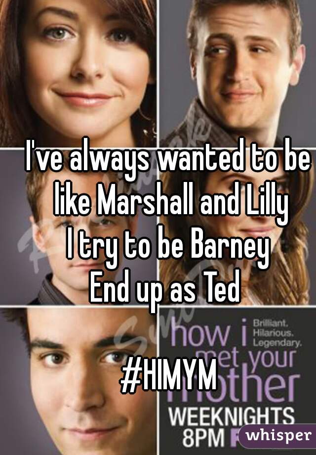 I've always wanted to be like Marshall and Lilly
I try to be Barney
End up as Ted 

#HIMYM