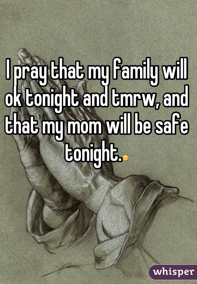 I pray that my family will ok tonight and tmrw, and that my mom will be safe tonight.😔