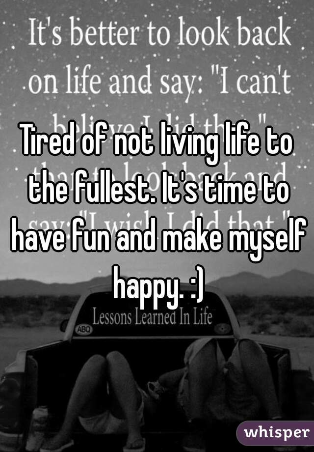 Tired of not living life to the fullest. It's time to have fun and make myself happy. :)