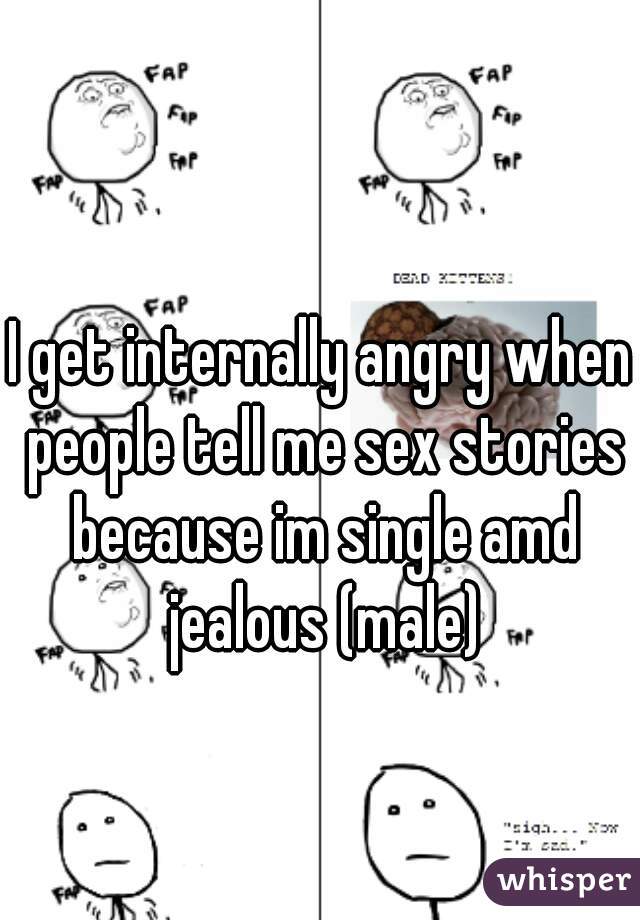 I get internally angry when people tell me sex stories because im single amd jealous (male)