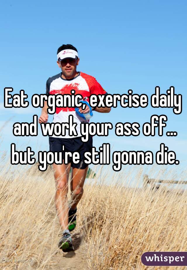 Eat organic, exercise daily and work your ass off... but you're still gonna die.