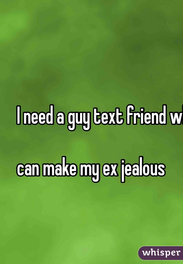 I need a guy text friend who 

can make my ex jealous