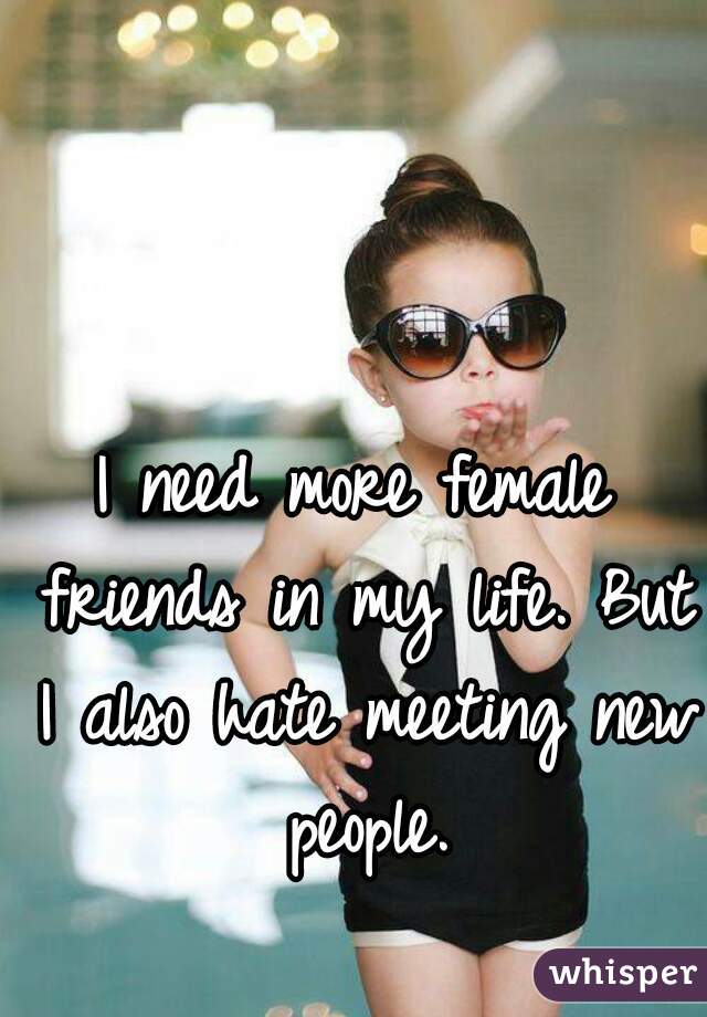I need more female friends in my life. But I also hate meeting new people.
