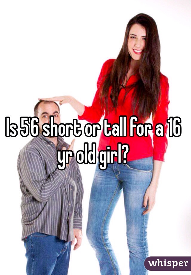 Is 5'6 short or tall for a 16 yr old girl?
