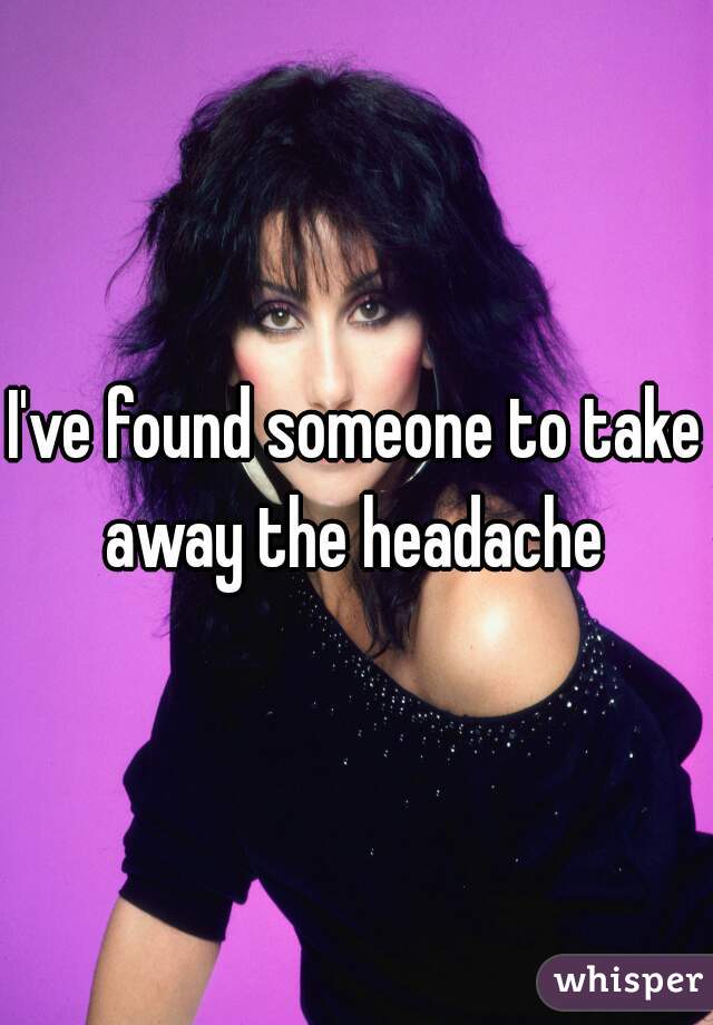 I've found someone to take away the headache 