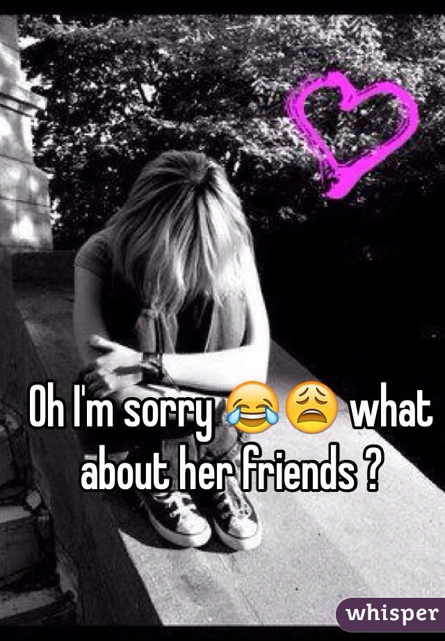 Oh I'm sorry 😂😩 what about her friends ?