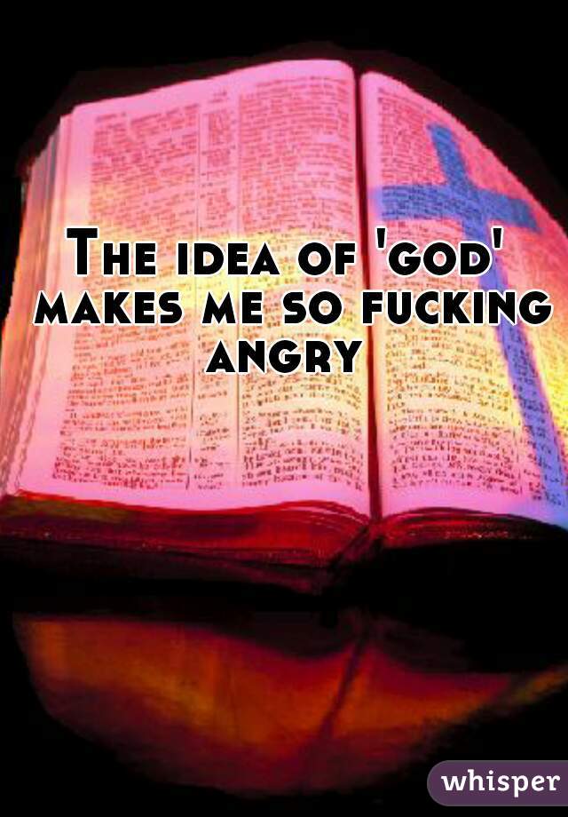 The idea of 'god' makes me so fucking angry 