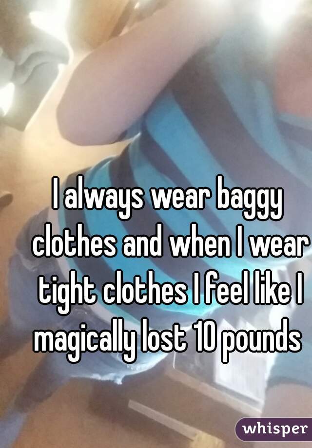 I always wear baggy clothes and when I wear tight clothes I feel like I magically lost 10 pounds 