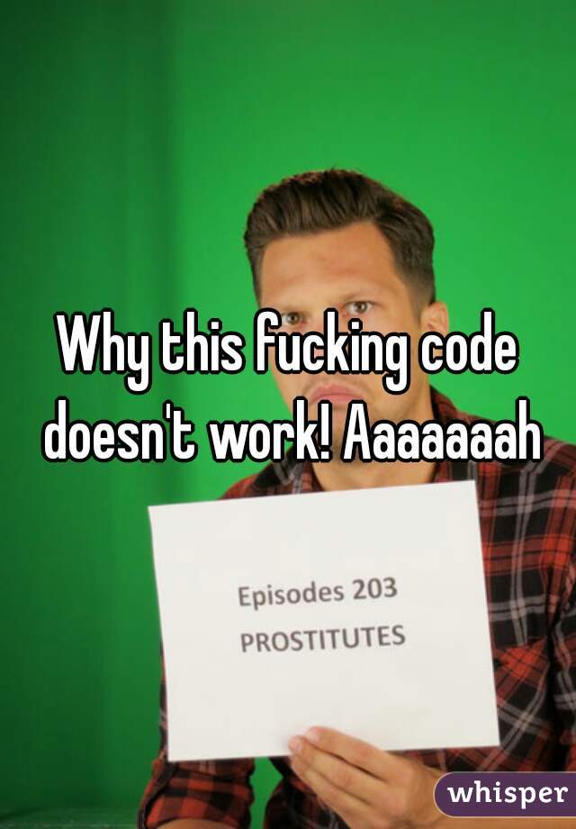 Why this fucking code doesn't work! Aaaaaaah