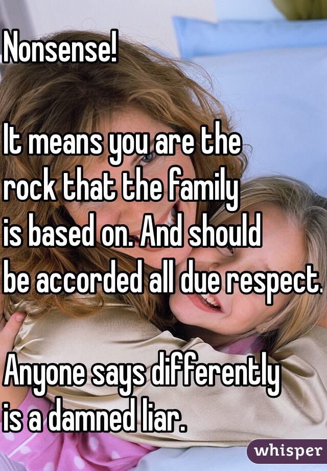 Nonsense!

It means you are the
rock that the family
is based on. And should 
be accorded all due respect. 

Anyone says differently
is a damned liar. 