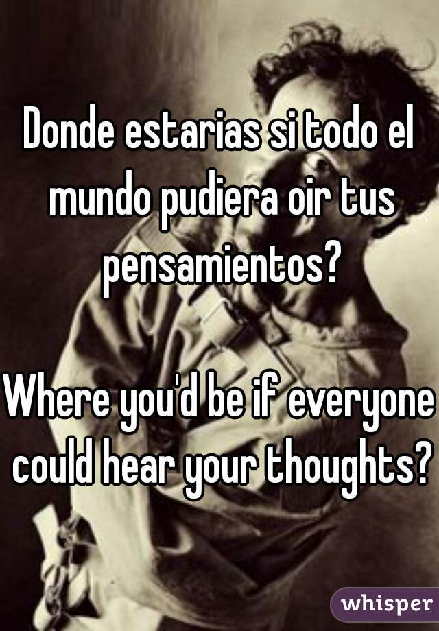 Donde estarias si todo el mundo pudiera oir tus pensamientos?

Where you'd be if everyone could hear your thoughts?
