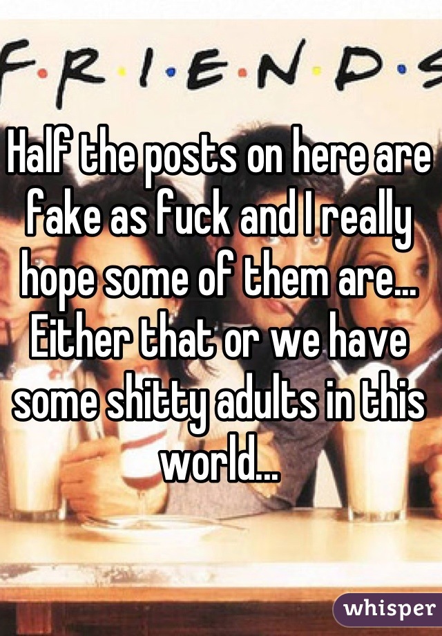 Half the posts on here are fake as fuck and I really hope some of them are... Either that or we have some shitty adults in this world...
