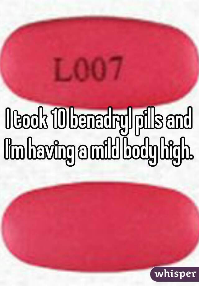 I took 10 benadryl pills and I'm having a mild body high. 